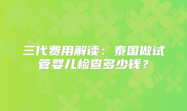 三代费用解读:泰国做试管婴儿检查多少钱?