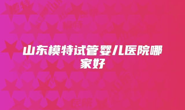 山东模特试管婴儿医院哪家好