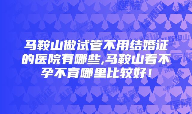马鞍山做试管不用结婚证的医院有哪些,马鞍山看不孕不育哪里比较好！