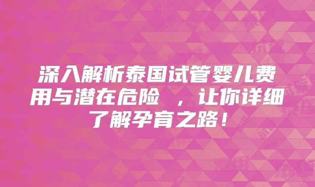 深入解析泰国试管婴儿费用与潜在危险 ，让你详细了解孕育之路！