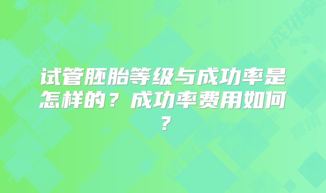 试管胚胎等级与成功率是怎样的？成功率费用如何？