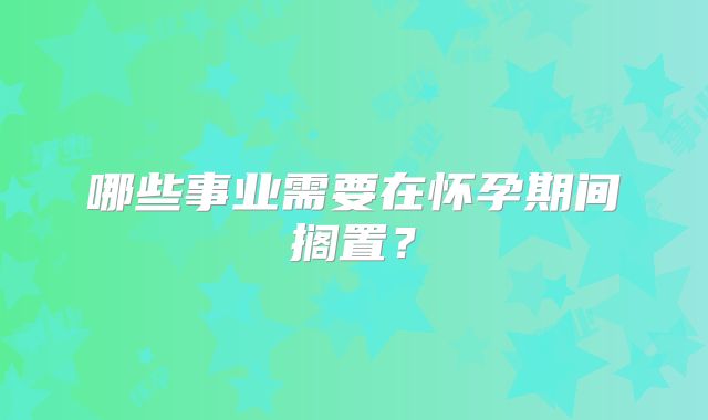 哪些事业需要在怀孕期间搁置？
