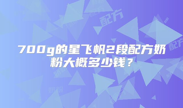 700g的星飞帆2段配方奶粉大概多少钱？