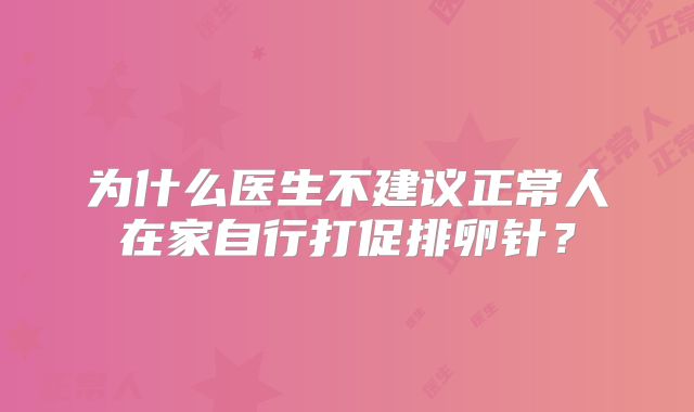 为什么医生不建议正常人在家自行打促排卵针？