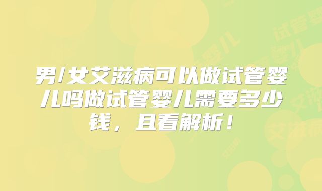 男/女艾滋病可以做试管婴儿吗做试管婴儿需要多少钱，且看解析！