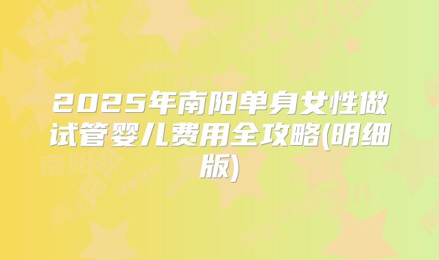2025年南阳单身女性做试管婴儿费用全攻略(明细版)