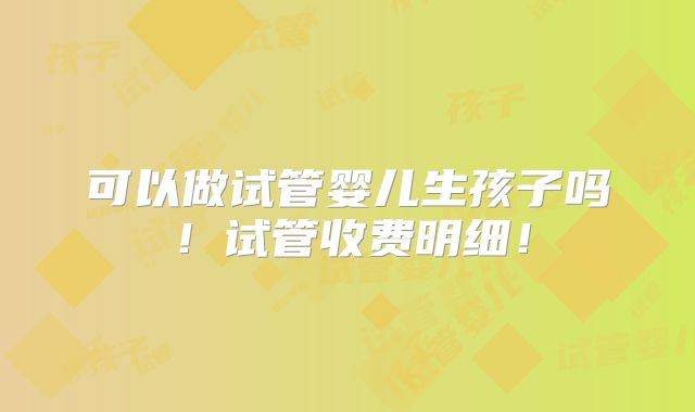 可以做试管婴儿生孩子吗!试管收费明细!