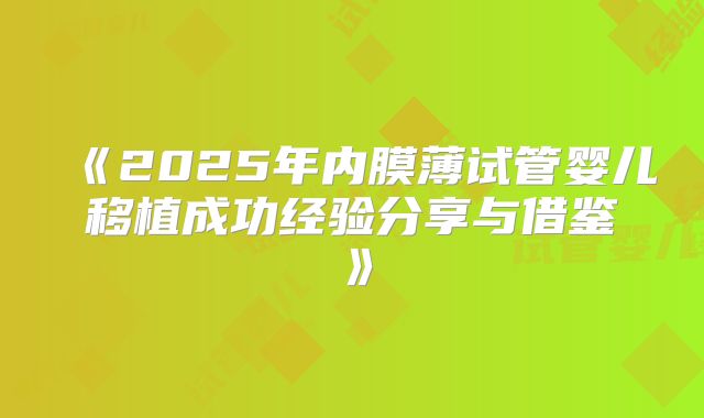 《2025年内膜薄试管婴儿移植成功经验分享与借鉴》