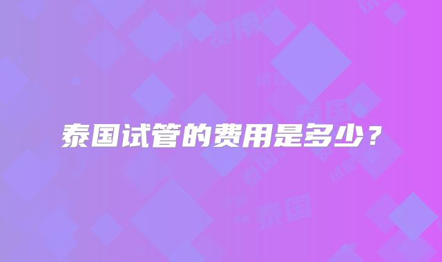 泰国试管的费用是多少?