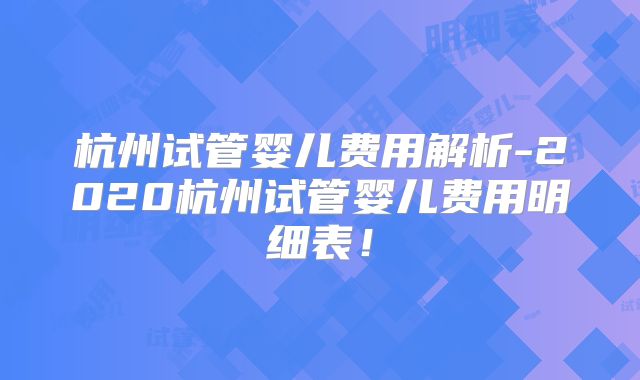 杭州试管婴儿费用解析-2020杭州试管婴儿费用明细表！
