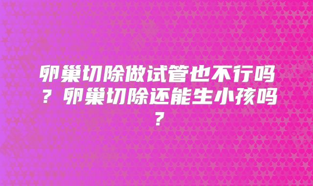 卵巢切除做试管也不行吗？卵巢切除还能生小孩吗？