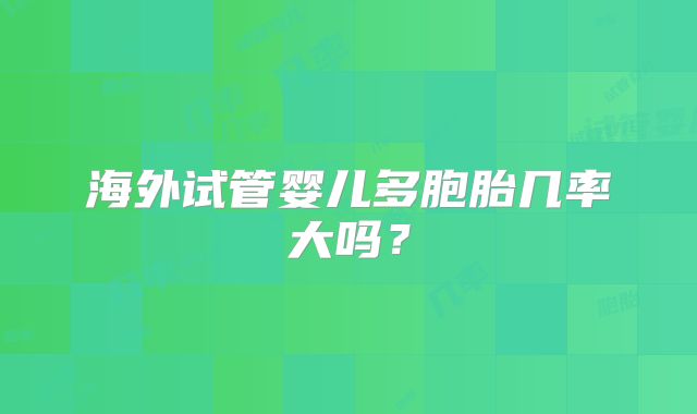 海外试管婴儿多胞胎几率大吗?