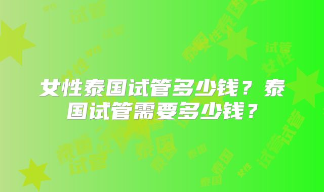 女性泰国试管多少钱?泰国试管需要多少钱?
