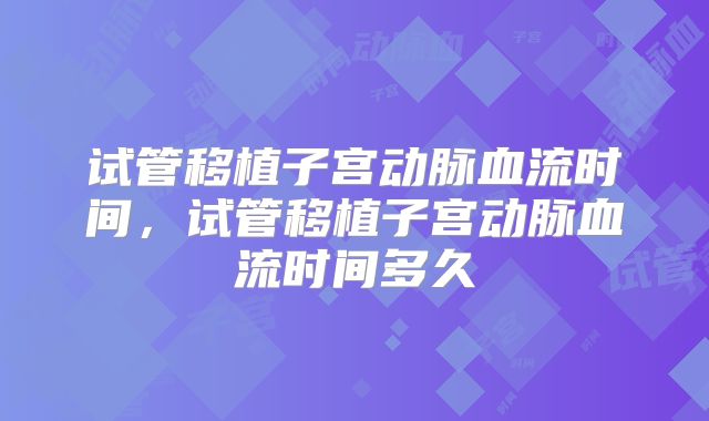 试管移植子宫动脉血流时间,试管移植子宫动脉血流时间多久