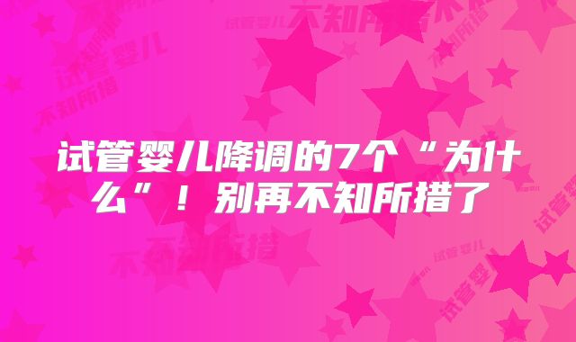 试管婴儿降调的7个“为什么”！别再不知所措了