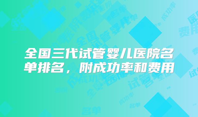 全国三代试管婴儿医院名单排名,附成功率和费用