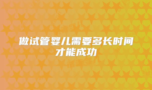 做试管婴儿需要多长时间才能成功