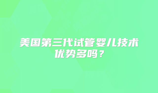 美国第三代试管婴儿技术优势多吗？