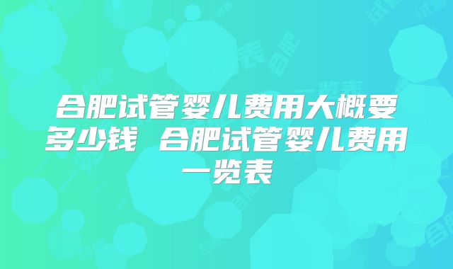 合肥试管婴儿费用大概要多少钱 合肥试管婴儿费用一览表