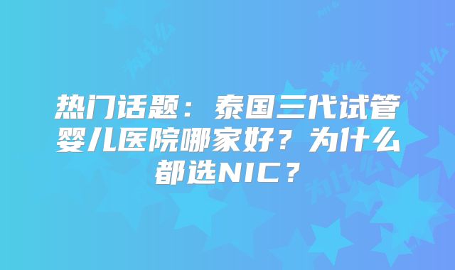 热门话题：泰国三代试管婴儿医院哪家好？为什么都选NIC？