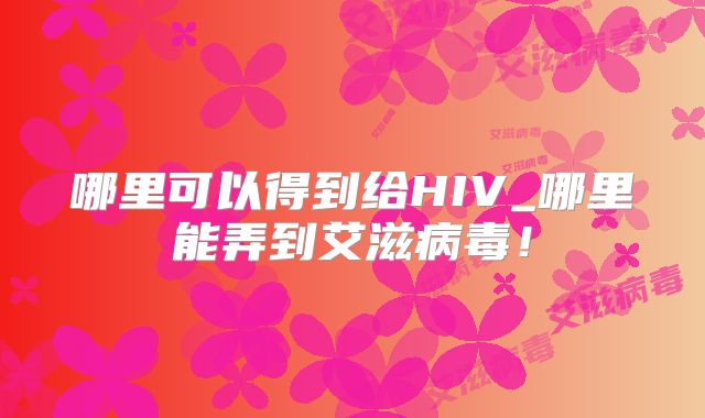 哪里可以得到给HIV_哪里能弄到艾滋病毒！