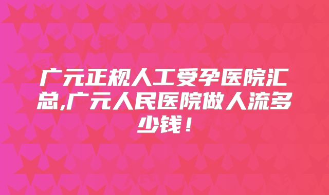 广元正规人工受孕医院汇总,广元人民医院做人流多少钱！