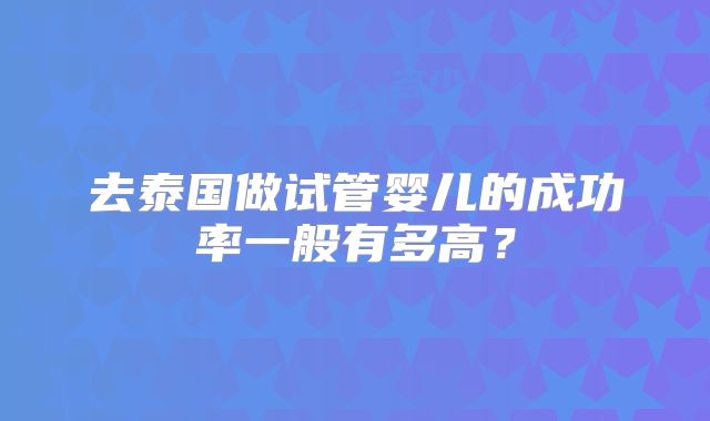 去泰国做试管婴儿的成功率一般有多高？