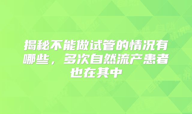 揭秘不能做试管的情况有哪些,多次自然流产患者也在其中
