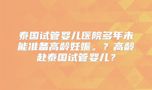 泰国试管婴儿医院多年未能准备高龄妊娠。？高龄赴泰国试管婴儿？