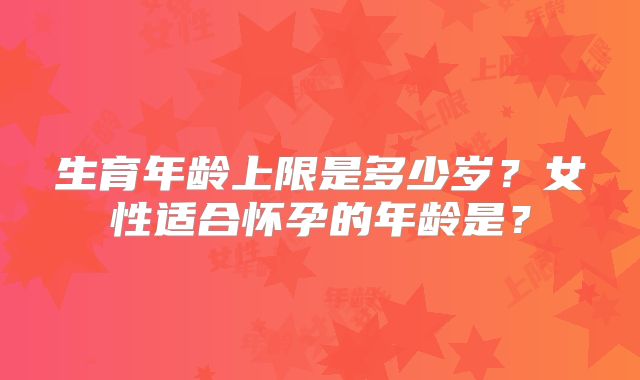 生育年龄上限是多少岁？女性适合怀孕的年龄是？