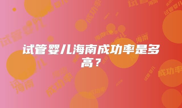 试管婴儿海南成功率是多高？