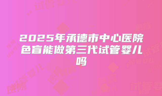 2025年承德市中心医院色盲能做第三代试管婴儿吗