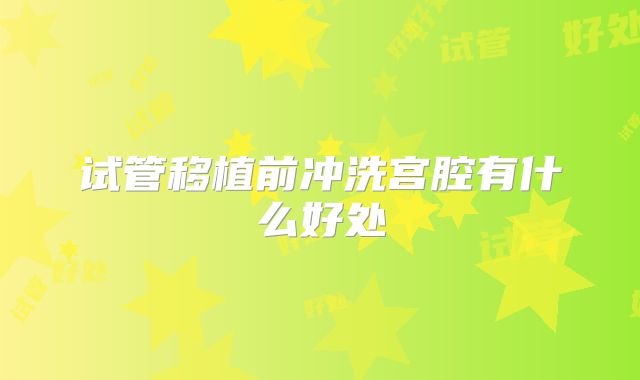 试管移植前冲洗宫腔有什么好处
