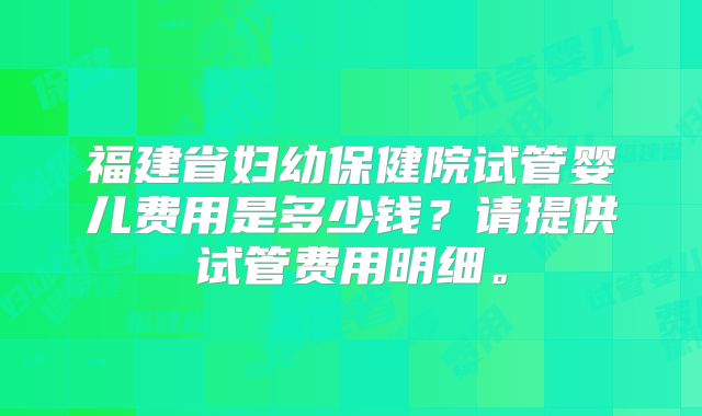福建省妇幼保健院试管婴儿费用是多少钱？请提供试管费用明细。