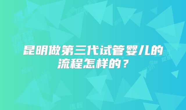 昆明做第三代试管婴儿的流程怎样的？