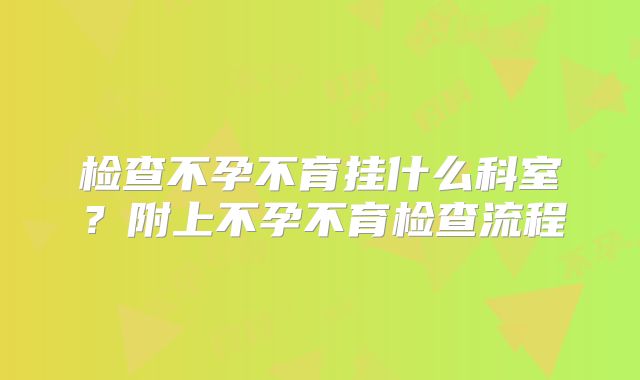 检查不孕不育挂什么科室？附上不孕不育检查流程