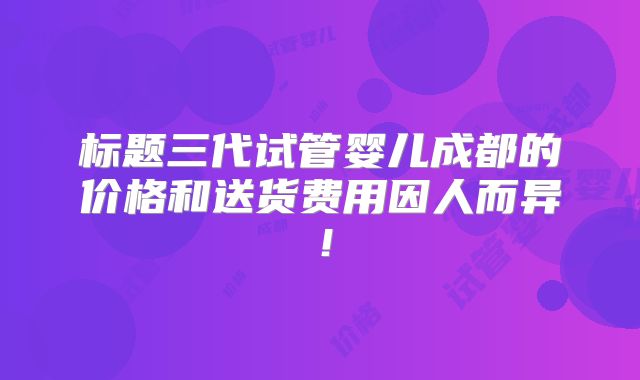 标题三代试管婴儿成都的价格和送货费用因人而异!