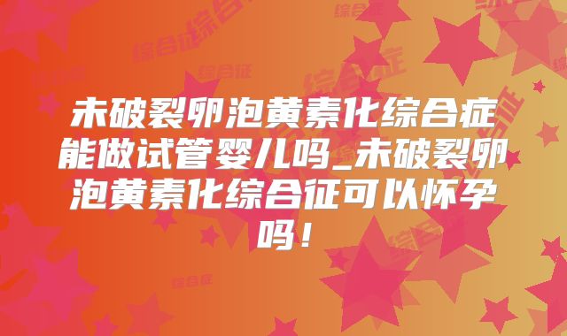 未破裂卵泡黄素化综合症能做试管婴儿吗_未破裂卵泡黄素化综合征可以怀孕吗！
