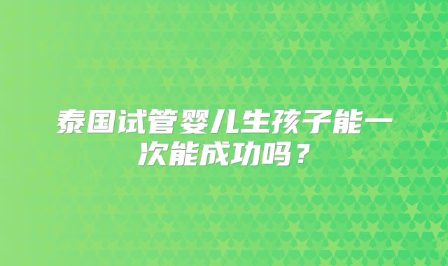 泰国试管婴儿生孩子能一次能成功吗？