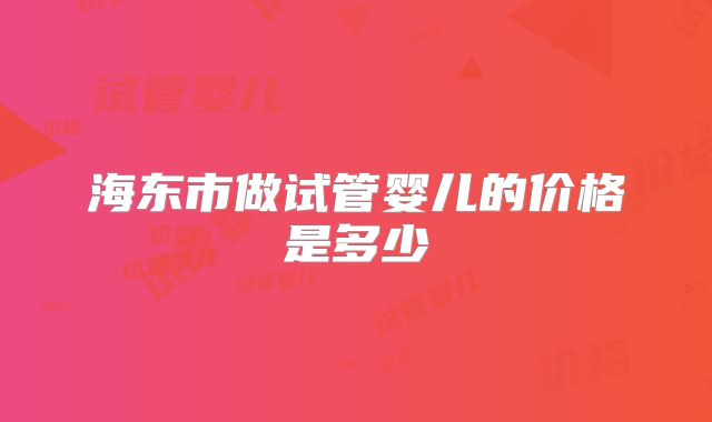 海东市做试管婴儿的价格是多少