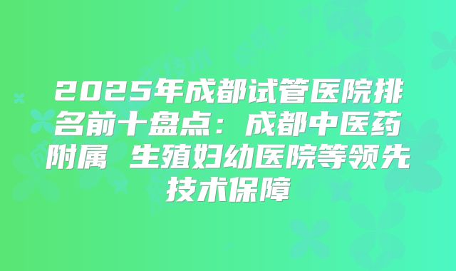 2025年成都试管医院排名前十盘点:成都中医药附属 生殖妇幼医院等领先技术保障