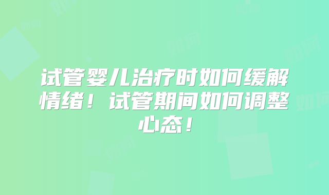 试管婴儿治疗时如何缓解情绪！试管期间如何调整心态！
