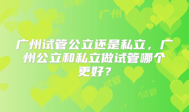 广州试管公立还是私立，广州公立和私立做试管哪个更好？
