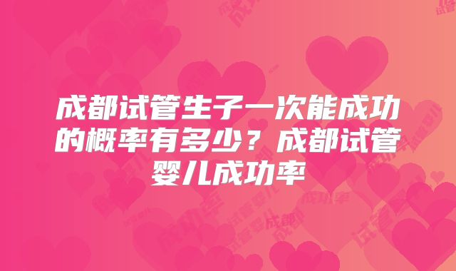 成都试管生子一次能成功的概率有多少？成都试管婴儿成功率