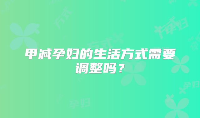 甲减孕妇的生活方式需要调整吗？