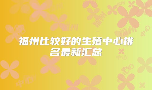 福州比较好的生殖中心排名最新汇总