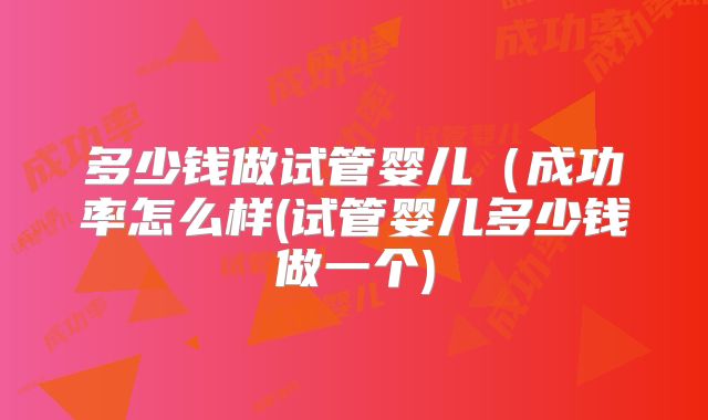 多少钱做试管婴儿（成功率怎么样(试管婴儿多少钱做一个)
