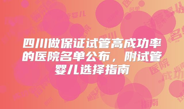 四川做保证试管高成功率的医院名单公布,附试管婴儿选择指南