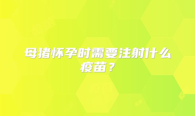 母猪怀孕时需要注射什么疫苗？
