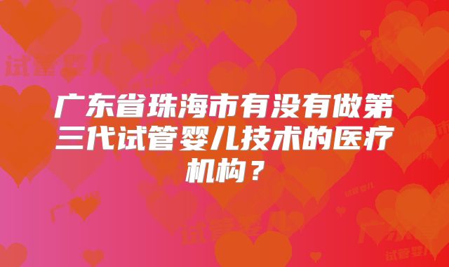 广东省珠海市有没有做第三代试管婴儿技术的医疗机构？